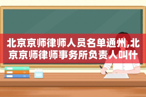 北京京師律師人員名單通州,北京京師律師事務(wù)所負(fù)責(zé)人叫什么名字
