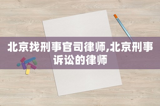 北京找刑事官司律師,北京刑事訴訟的律師