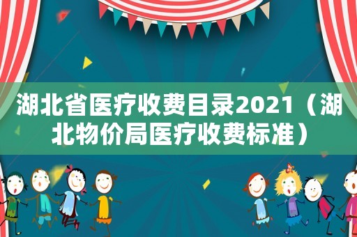 湖北省醫(yī)療收費(fèi)目錄2021（湖北物價(jià)局醫(yī)療收費(fèi)標(biāo)準(zhǔn)）