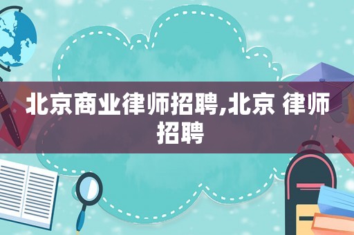 北京商業(yè)律師招聘,北京 律師 招聘