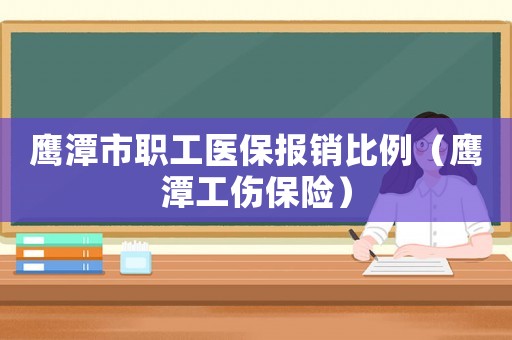 鷹潭市職工醫(yī)保報(bào)銷比例（鷹潭工傷保險(xiǎn)）