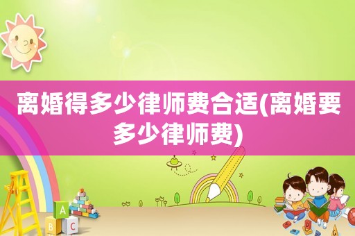 離婚得多少律師費(fèi)合適(離婚要多少律師費(fèi))