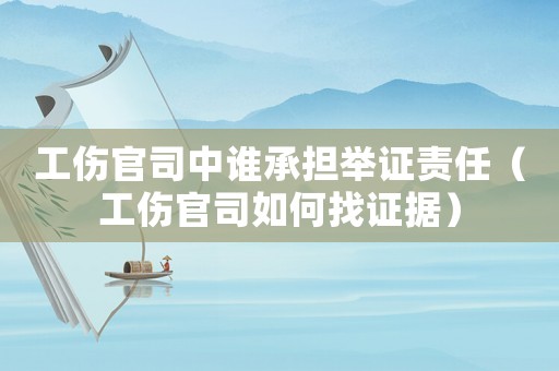工傷官司中誰承擔舉證責任（工傷官司如何找證據(jù)）