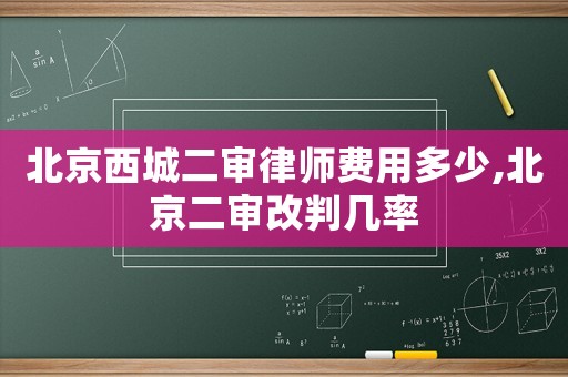北京西城二審律師費用多少,北京二審改判幾率