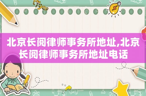 北京長(zhǎng)閱律師事務(wù)所地址,北京長(zhǎng)閱律師事務(wù)所地址電話
