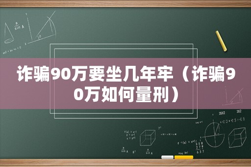 詐騙90萬要坐幾年牢（詐騙90萬如何量刑）