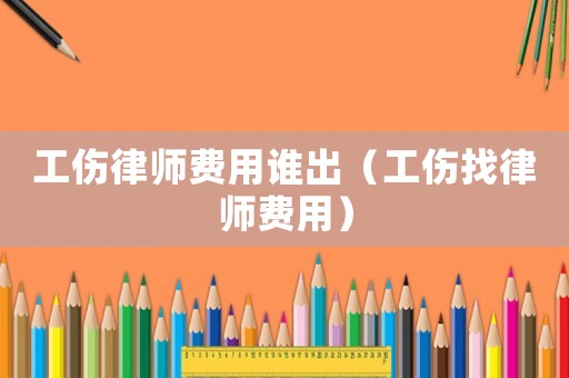 工傷律師費(fèi)用誰(shuí)出（工傷找律師費(fèi)用）