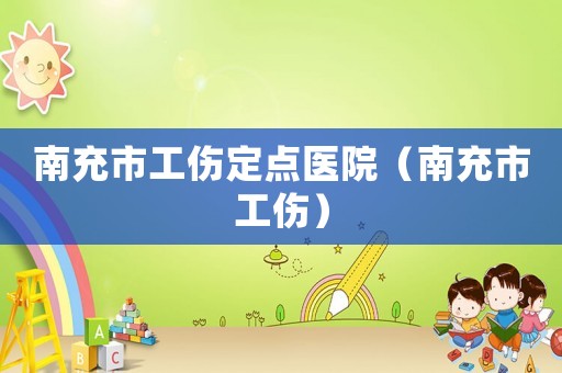 南充市工傷定點(diǎn)醫(yī)院（南充市工傷）