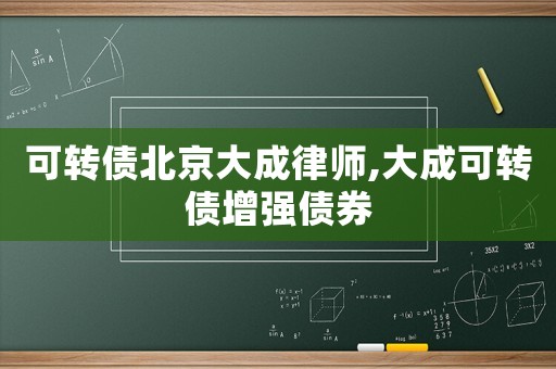 可轉(zhuǎn)債北京大成律師,大成可轉(zhuǎn)債增強(qiáng)債券