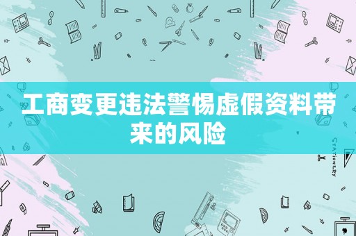 工商變更違法警惕虛假資料帶來的風(fēng)險(xiǎn)