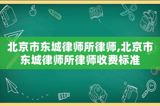 北京市東城律師所律師,北京市東城律師所律師收費(fèi)標(biāo)準(zhǔn)