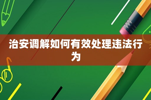 治安調(diào)解如何有效處理違法行為