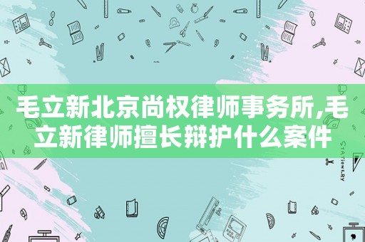 毛立新北京尚權(quán)律師事務(wù)所,毛立新律師擅長辯護什么案件