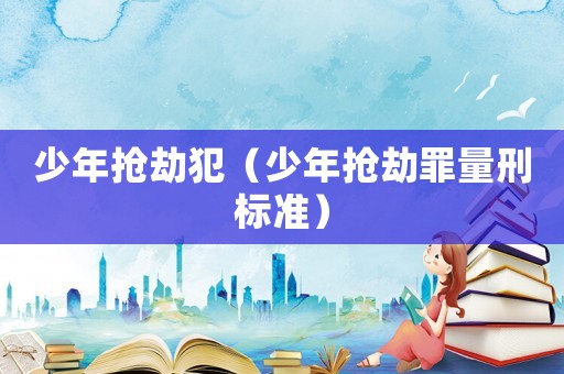 少年搶劫犯（少年搶劫罪量刑標(biāo)準(zhǔn)）