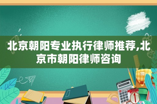 北京朝陽專業(yè)執(zhí)行律師推薦,北京市朝陽律師咨詢