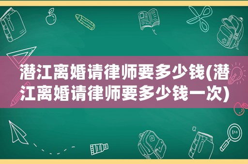 潛江離婚請(qǐng)律師要多少錢(潛江離婚請(qǐng)律師要多少錢一次)
