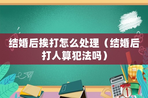 結(jié)婚后挨打怎么處理（結(jié)婚后打人算犯法嗎）