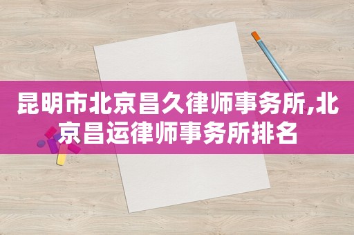 昆明市北京昌久律師事務(wù)所,北京昌運律師事務(wù)所排名