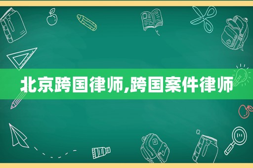 北京跨國(guó)律師,跨國(guó)案件律師