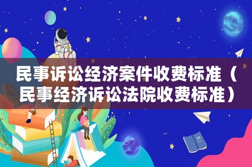 民事訴訟經(jīng)濟(jì)案件收費(fèi)標(biāo)準(zhǔn)（民事經(jīng)濟(jì)訴訟法院收費(fèi)標(biāo)準(zhǔn)）