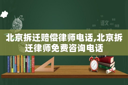 北京拆遷賠償律師電話,北京拆遷律師免費(fèi)咨詢電話