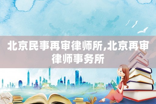 北京民事再審律師所,北京再審律師事務(wù)所