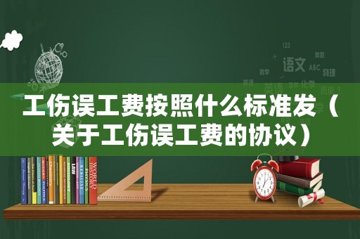 工傷誤工費(fèi)按照什么標(biāo)準(zhǔn)發(fā)（關(guān)于工傷誤工費(fèi)的協(xié)議）