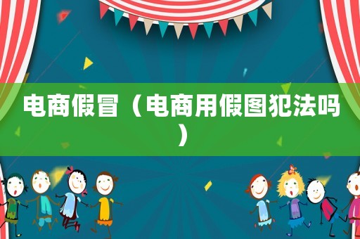 電商假冒（電商用假圖犯法嗎）