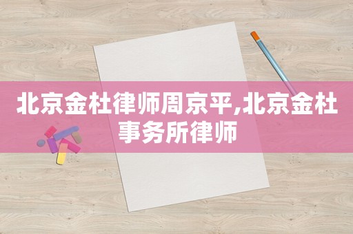 北京金杜律師周京平,北京金杜事務(wù)所律師