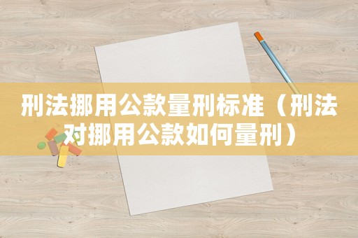 刑法挪用公款量刑標(biāo)準(zhǔn)（刑法對挪用公款如何量刑）