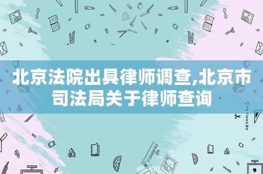 北京法院出具律師調(diào)查,北京市司法局關(guān)于律師查詢
