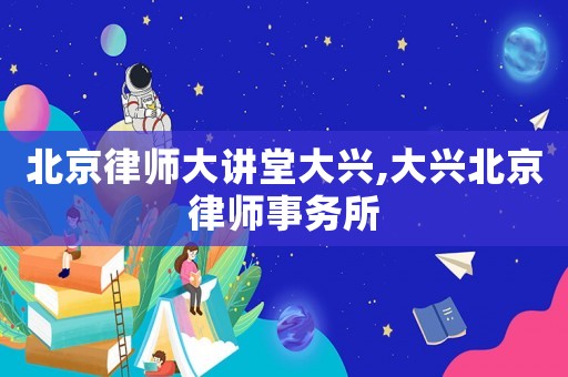北京律師大講堂大興,大興北京律師事務(wù)所