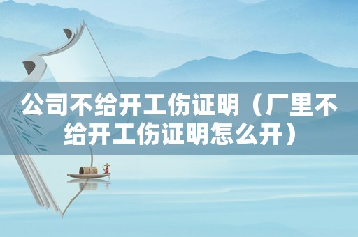 公司不給開(kāi)工傷證明（廠里不給開(kāi)工傷證明怎么開(kāi)）