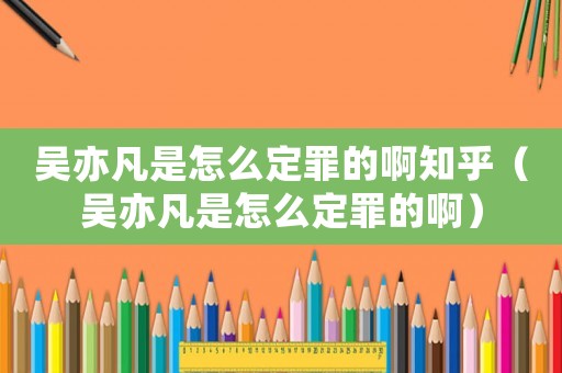 吳亦凡是怎么定罪的啊知乎（吳亦凡是怎么定罪的啊）
