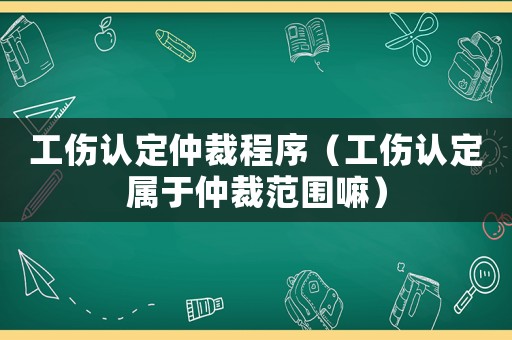 工傷認(rèn)定仲裁程序（工傷認(rèn)定屬于仲裁范圍嘛）