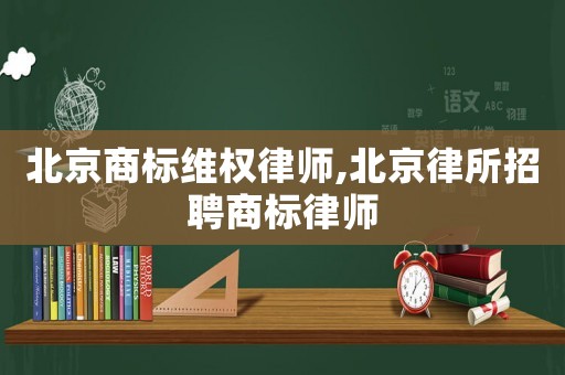 北京商標(biāo)維權(quán)律師,北京律所招聘商標(biāo)律師