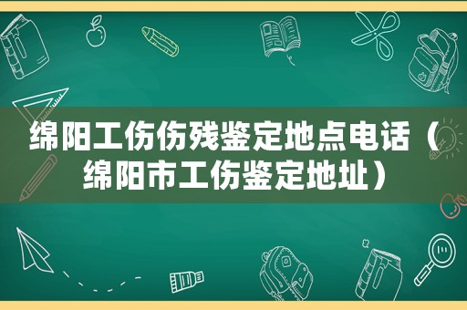 綿陽工傷傷殘鑒定地點(diǎn)電話（綿陽市工傷鑒定地址）