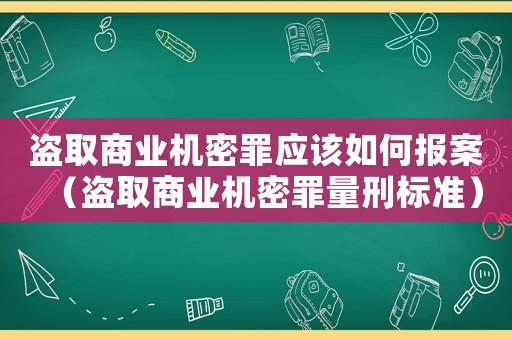 盜取商業(yè)機(jī)密罪應(yīng)該如何報(bào)案（盜取商業(yè)機(jī)密罪量刑標(biāo)準(zhǔn)）