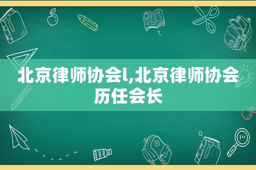 北京律師協會l,北京律師協會歷任會長