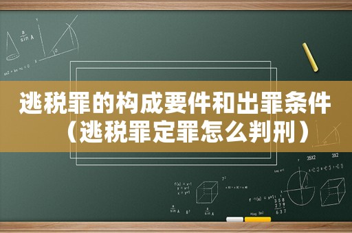 逃稅罪的構(gòu)成要件和出罪條件（逃稅罪定罪怎么判刑）