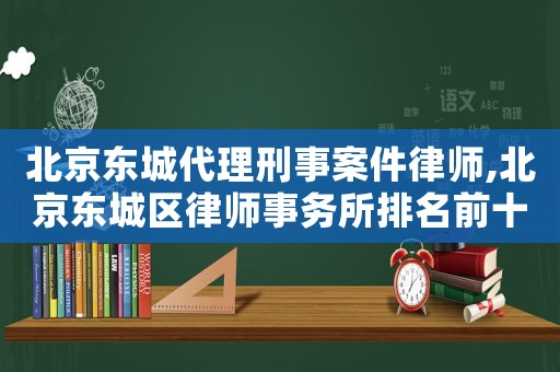 北京東城代理刑事案件律師,北京東城區(qū)律師事務所排名前十名