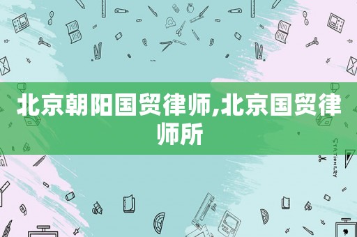 北京朝陽(yáng)國(guó)貿(mào)律師,北京國(guó)貿(mào)律師所