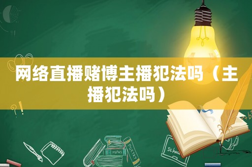 網(wǎng)絡直播賭博主播犯法嗎（主播犯法嗎）