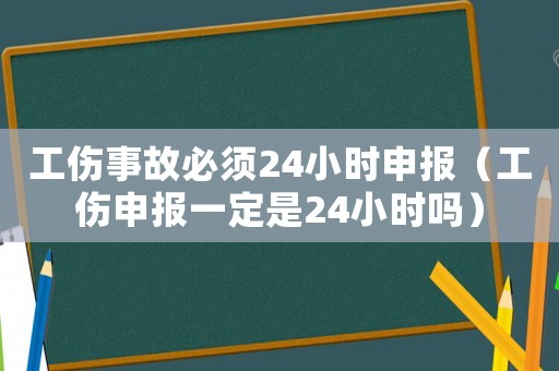 工傷事故必須24小時(shí)申報(bào)（工傷申報(bào)一定是24小時(shí)嗎）