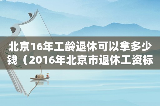 北京16年工齡退休可以拿多少錢（2016年北京市退休工資標(biāo)準(zhǔn)是多少）