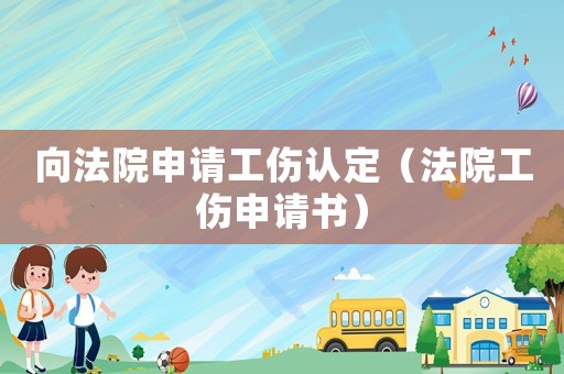 向法院申請(qǐng)工傷認(rèn)定（法院工傷申請(qǐng)書）