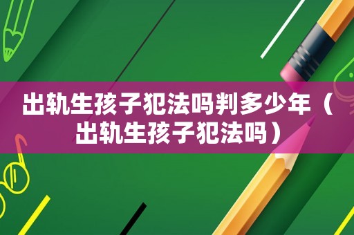 出軌生孩子犯法嗎判多少年（出軌生孩子犯法嗎）