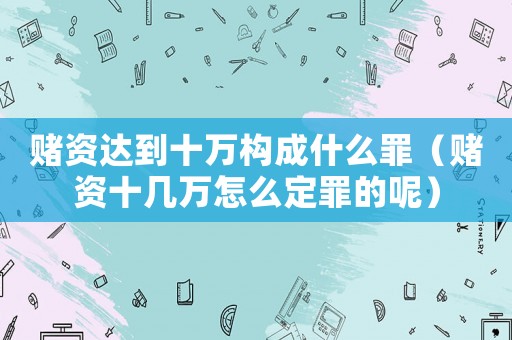 賭資達(dá)到十萬構(gòu)成什么罪（賭資十幾萬怎么定罪的呢）