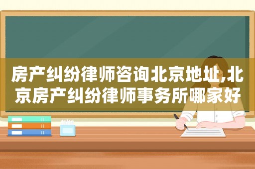 房產(chǎn)糾紛律師咨詢北京地址,北京房產(chǎn)糾紛律師事務(wù)所哪家好?