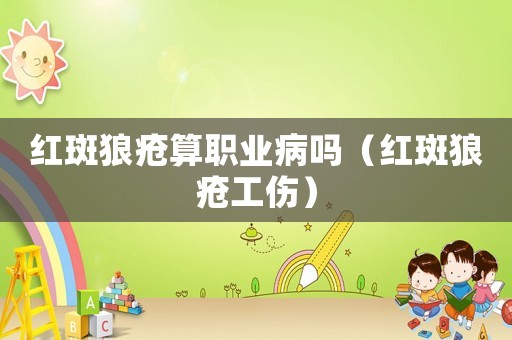 紅斑狼瘡算職業(yè)病嗎（紅斑狼瘡工傷）